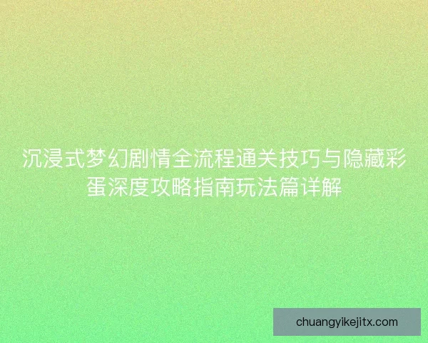 沉浸式梦幻剧情全流程通关技巧与隐藏彩蛋深度攻略指南玩法篇详解
