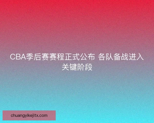 CBA季后赛赛程正式公布 各队备战进入关键阶段