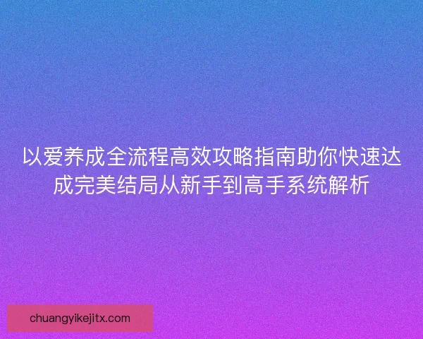 以爱养成全流程高效攻略指南助你快速达成完美结局从新手到高手系统解析
