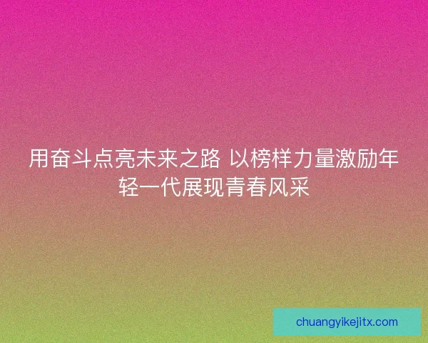 用奋斗点亮未来之路 以榜样力量激励年轻一代展现青春风采