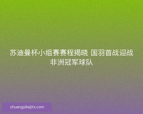 苏迪曼杯小组赛赛程揭晓 国羽首战迎战非洲冠军球队