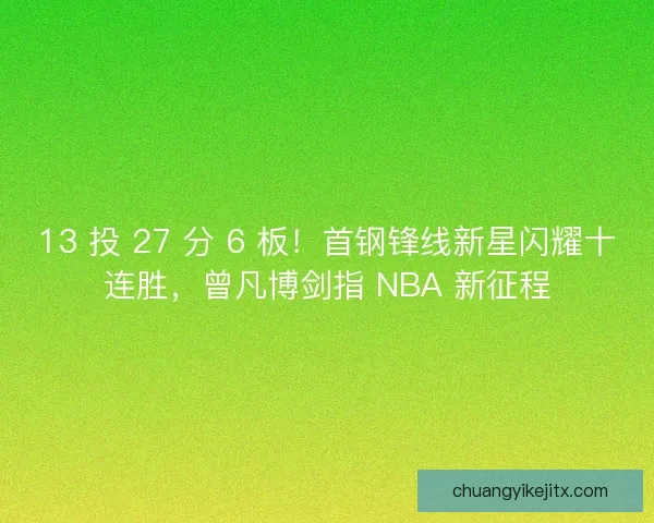 13 投 27 分 6 板！首钢锋线新星闪耀十连胜，曾凡博剑指 NBA 新征程