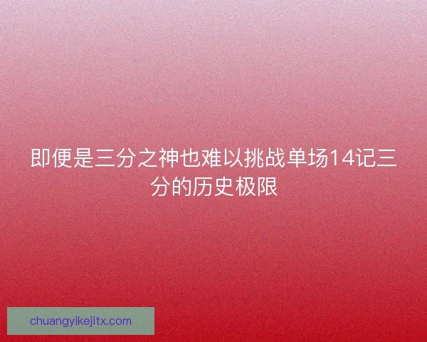 即便是三分之神也难以挑战单场14记三分的历史极限