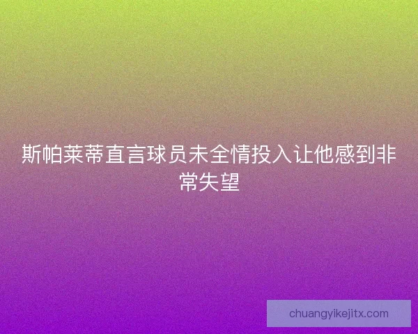 斯帕莱蒂直言球员未全情投入让他感到非常失望