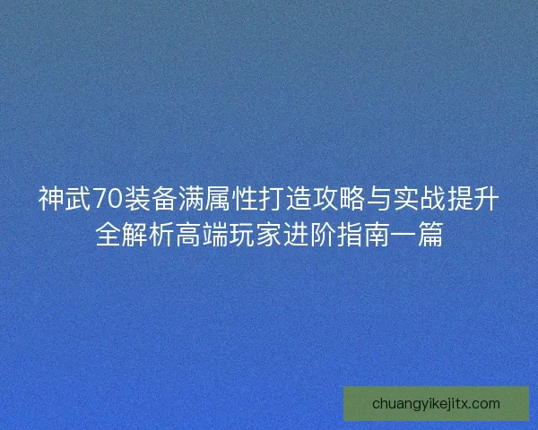 神武70装备满属性打造攻略与实战提升全解析高端玩家进阶指南一篇
