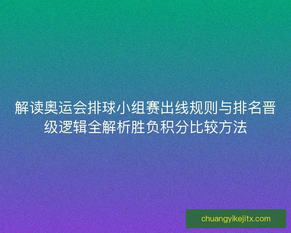 解读奥运会排球小组赛出线规则与排名晋级逻辑全解析胜负积分比较方法