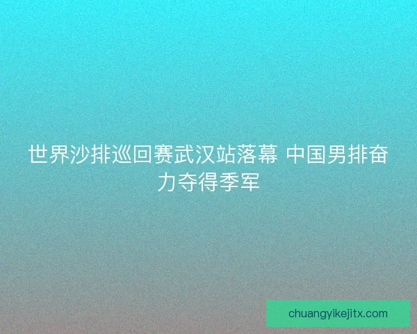 世界沙排巡回赛武汉站落幕 中国男排奋力夺得季军