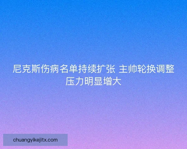 尼克斯伤病名单持续扩张 主帅轮换调整压力明显增大