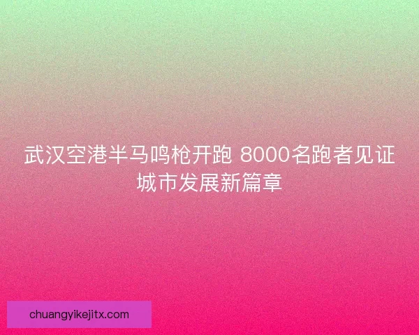武汉空港半马鸣枪开跑 8000名跑者见证城市发展新篇章