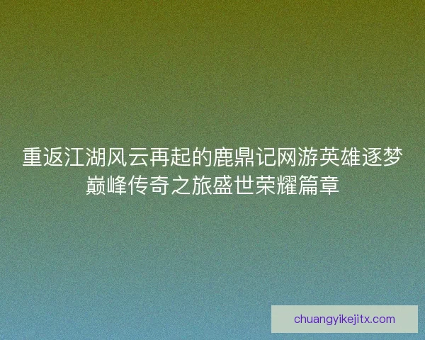重返江湖风云再起的鹿鼎记网游英雄逐梦巅峰传奇之旅盛世荣耀篇章