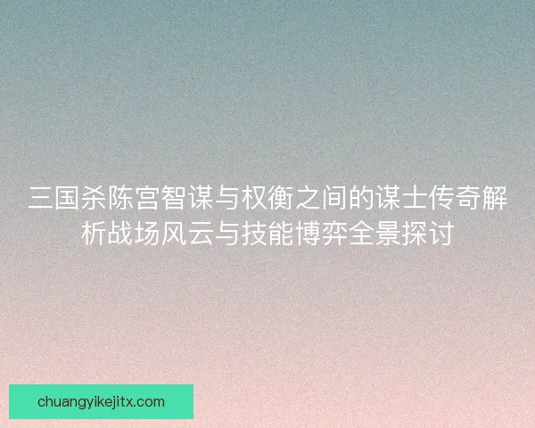 三国杀陈宫智谋与权衡之间的谋士传奇解析战场风云与技能博弈全景探讨 三国杀陈宫智谋与权衡之间的谋士传奇解析战场风云与技能博弈全景探讨