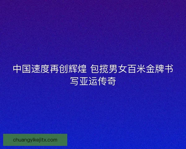 中国速度再创辉煌 包揽男女百米金牌书写亚运传奇