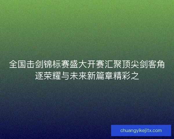 全国击剑锦标赛盛大开赛汇聚顶尖剑客角逐荣耀与未来新篇章精彩之
