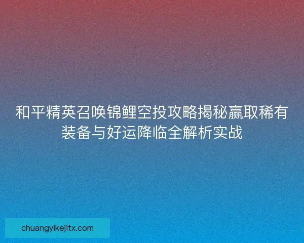 和平精英召唤锦鲤空投攻略揭秘赢取稀有装备与好运降临全解析实战 和平精英召唤锦鲤空投攻略揭秘赢取稀有装备与好运降临全解析实战
