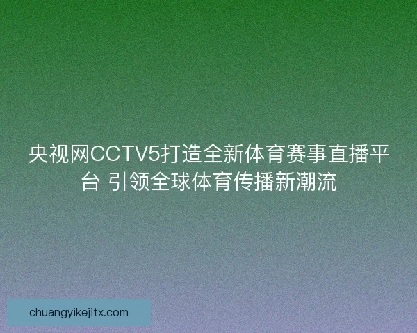 央视网CCTV5打造全新体育赛事直播平台 引领全球体育传播新潮流