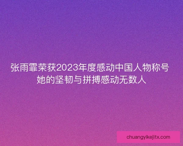 张雨霏荣获2023年度感动中国人物称号 她的坚韧与拼搏感动无数人