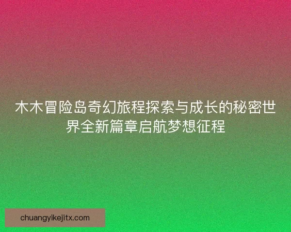 木木冒险岛奇幻旅程探索与成长的秘密世界全新篇章启航梦想征程