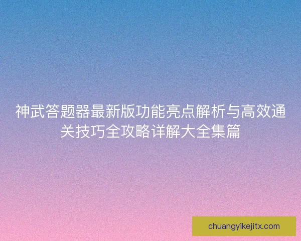 神武答题器最新版功能亮点解析与高效通关技巧全攻略详解大全集篇 神武答题器最新版功能亮点解析与高效通关技巧全攻略详解大全集篇