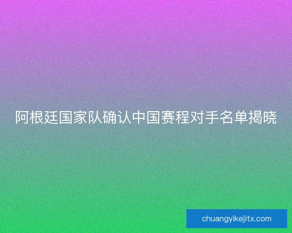 阿根廷国家队确认中国赛程对手名单揭晓