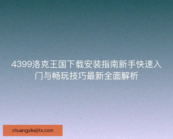 4399洛克王国下载安装指南新手快速入门与畅玩技巧最新全面解析