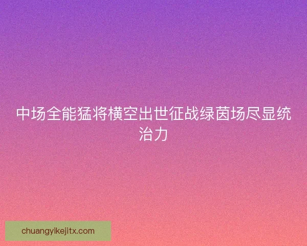 中场全能猛将横空出世征战绿茵场尽显统治力