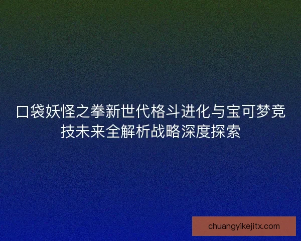 口袋妖怪之拳新世代格斗进化与宝可梦竞技未来全解析战略深度探索
