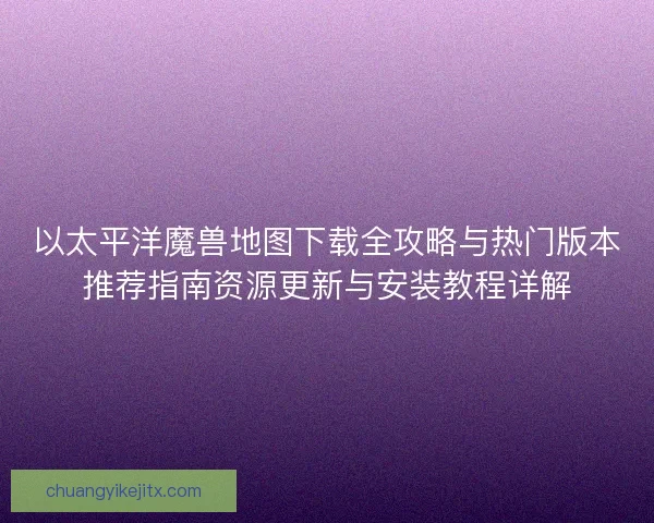 以太平洋魔兽地图下载全攻略与热门版本推荐指南资源更新与安装教程详解 以太平洋魔兽地图下载全攻略与热门版本推荐指南资源更新与安装教程详解