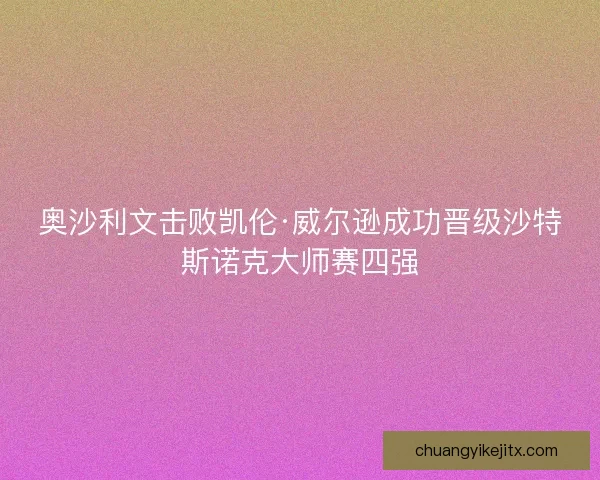奥沙利文击败凯伦·威尔逊成功晋级沙特斯诺克大师赛四强 奥沙利文击败凯伦·威尔逊成功晋级沙特斯诺克大师赛四强