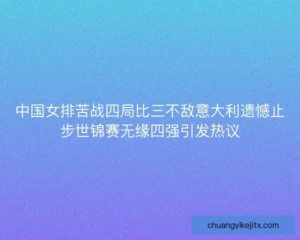 中国女排苦战四局比三不敌意大利遗憾止步世锦赛无缘四强引发热议