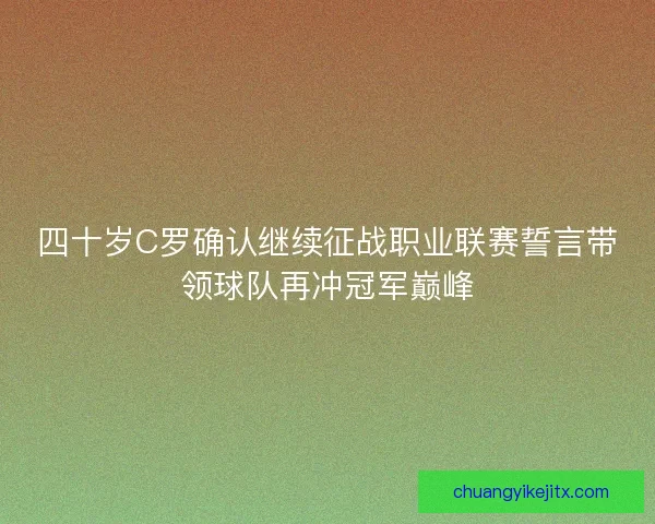 四十岁C罗确认继续征战职业联赛誓言带领球队再冲冠军巅峰