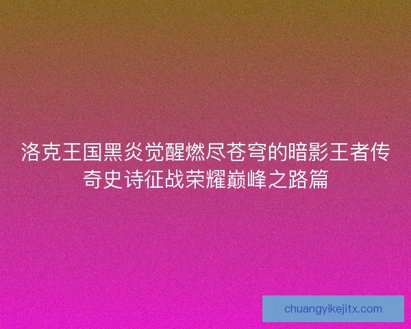 洛克王国黑炎觉醒燃尽苍穹的暗影王者传奇史诗征战荣耀巅峰之路篇 洛克王国黑炎觉醒燃尽苍穹的暗影王者传奇史诗征战荣耀巅峰之路篇
