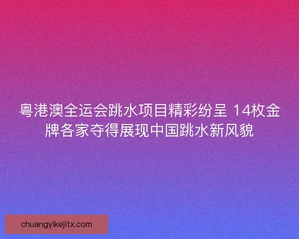 粤港澳全运会跳水项目精彩纷呈 14枚金牌各家夺得展现中国跳水新风貌 粤港澳全运会跳水项目精彩纷呈 14枚金牌各家夺得展现中国跳水新风貌