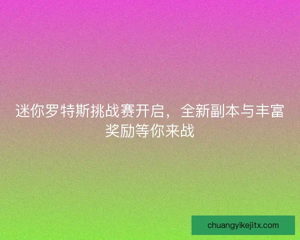 迷你罗特斯挑战赛开启，全新副本与丰富奖励等你来战