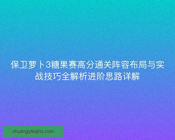 保卫萝卜3糖果赛高分通关阵容布局与实战技巧全解析进阶思路详解