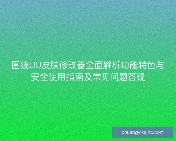 围绕UU皮肤修改器全面解析功能特色与安全使用指南及常见问题答疑
