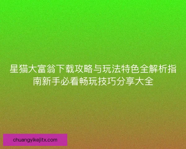 星猫大富翁下载攻略与玩法特色全解析指南新手必看畅玩技巧分享大全 星猫大富翁下载攻略与玩法特色全解析指南新手必看畅玩技巧分享大全