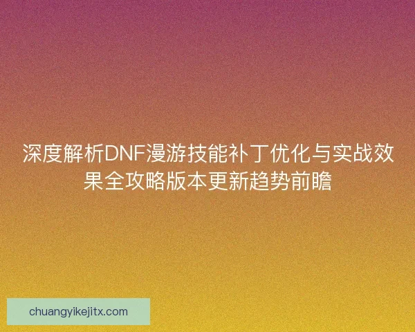 深度解析DNF漫游技能补丁优化与实战效果全攻略版本更新趋势前瞻