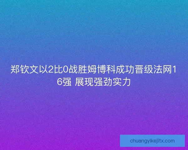 郑钦文以2比0战胜姆博科成功晋级法网16强 展现强劲实力