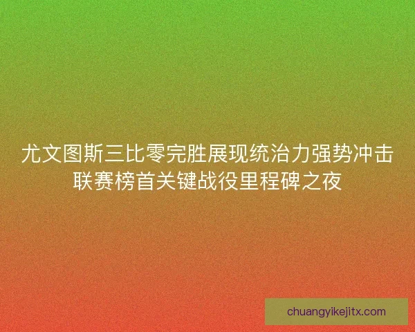 尤文图斯三比零完胜展现统治力强势冲击联赛榜首关键战役里程碑之夜