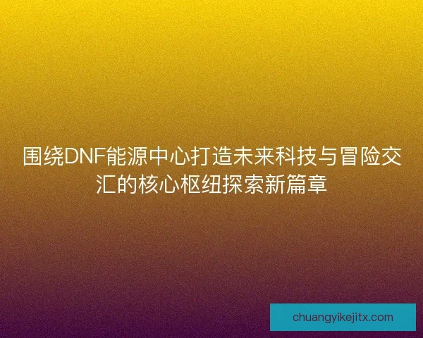 围绕DNF能源中心打造未来科技与冒险交汇的核心枢纽探索新篇章