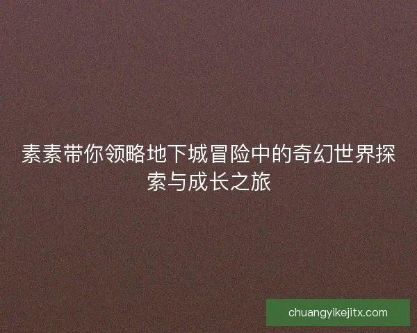 素素带你领略地下城冒险中的奇幻世界探索与成长之旅