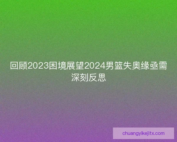 回顾2023困境展望2024男篮失奥缘亟需深刻反思