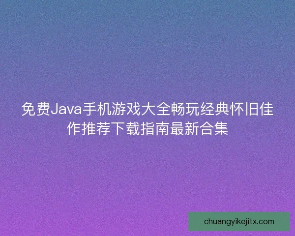 免费Java手机游戏大全畅玩经典怀旧佳作推荐下载指南最新合集 免费Java手机游戏大全畅玩经典怀旧佳作推荐下载指南最新合集