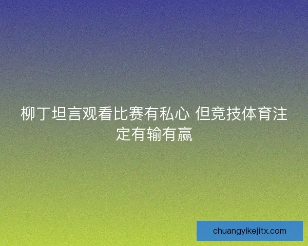 柳丁坦言观看比赛有私心 但竞技体育注定有输有赢 柳丁坦言观看比赛有私心 但竞技体育注定有输有赢