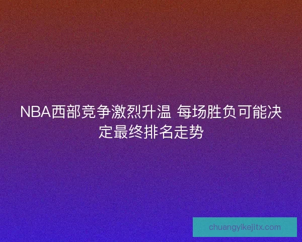 NBA西部竞争激烈升温 每场胜负可能决定最终排名走势 NBA西部竞争激烈升温 每场胜负可能决定最终排名走势