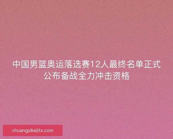 中国男篮奥运落选赛12人最终名单正式公布备战全力冲击资格 中国男篮奥运落选赛12人最终名单正式公布备战全力冲击资格