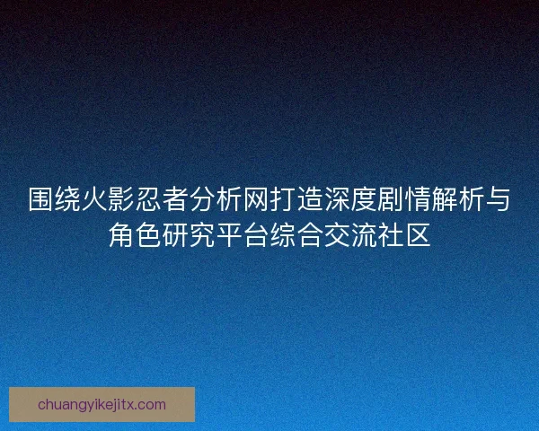 围绕火影忍者分析网打造深度剧情解析与角色研究平台综合交流社区 围绕火影忍者分析网打造深度剧情解析与角色研究平台综合交流社区