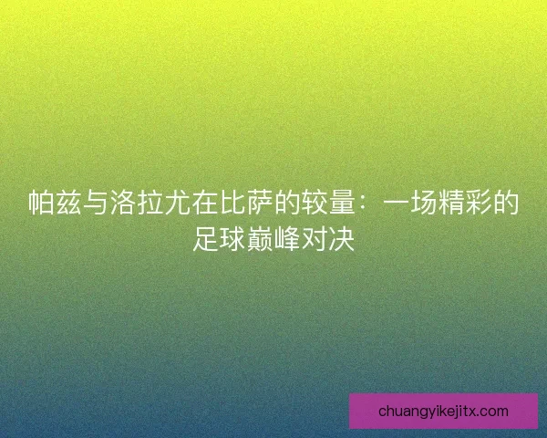 帕兹与洛拉尤在比萨的较量:一场精彩的足球巅峰对决 帕兹与洛拉尤在比萨的较量:一场精彩的足球巅峰对决